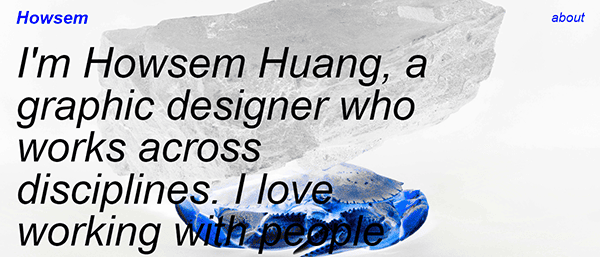 Text on graphic background reads: "I'm Howsem Huang, a graphic designer who works across disciplines. I love working with people.